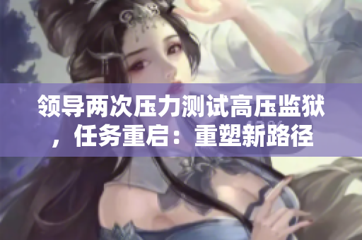 領導兩次壓力測試高壓監(jiān)獄，任務重啟：重塑新路徑