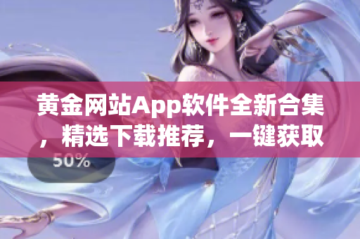 黃金網(wǎng)站App軟件全新合集，精選下載推薦，一鍵獲取你想要的！