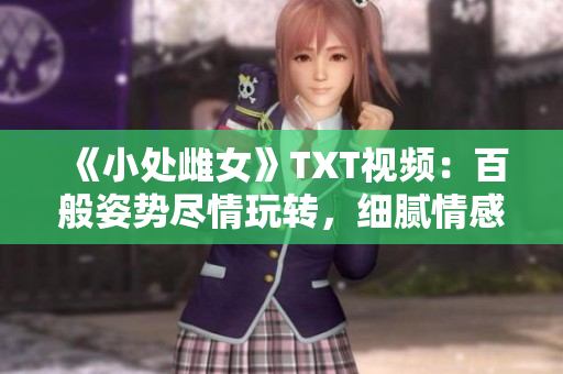 《小處雌女》TXT視頻：百般姿勢(shì)盡情玩轉(zhuǎn)，細(xì)膩情感激發(fā)潛能