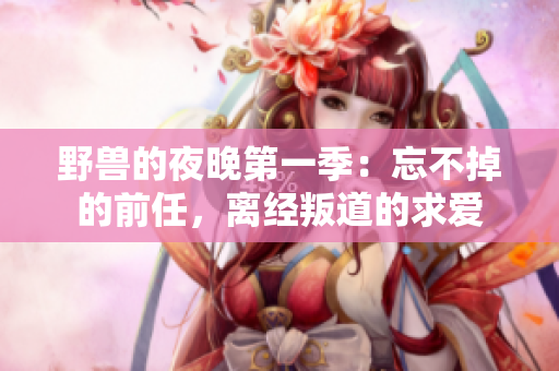 野獸的夜晚第一季：忘不掉的前任，離經(jīng)叛道的求愛