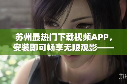 蘇州最熱門下載視頻APP，安裝即可暢享無(wú)限觀影——草莓短視頻安卓版