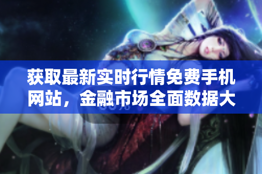 獲取最新實(shí)時(shí)行情免費(fèi)手機(jī)網(wǎng)站，金融市場全面數(shù)據(jù)大全