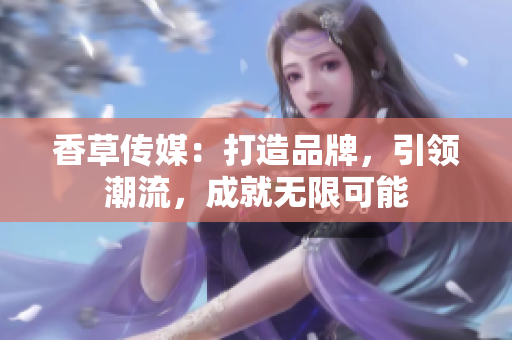 香草傳媒：打造品牌，引領(lǐng)潮流，成就無(wú)限可能