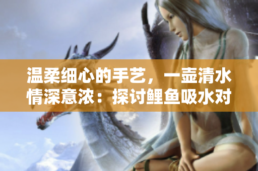 溫柔細(xì)心的手藝，一壺清水情深意濃：探討鯉魚吸水對男性心理的影響
