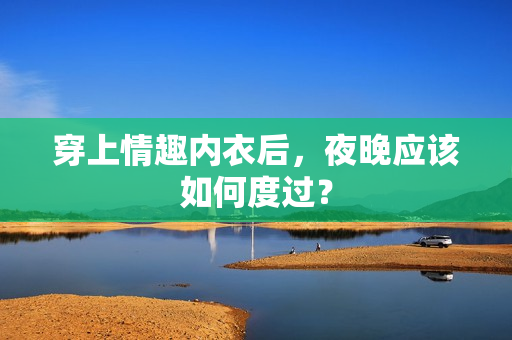穿上情趣內(nèi)衣后，夜晚應(yīng)該如何度過(guò)？