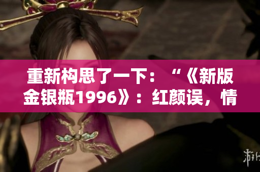 重新構(gòu)思了一下：“《新版金銀瓶1996》：紅顏誤，情仇深”。