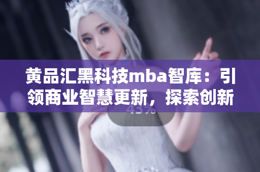 黃品匯黑科技mba智庫：引領商業(yè)智慧更新，探索創(chuàng)新商業(yè)模式