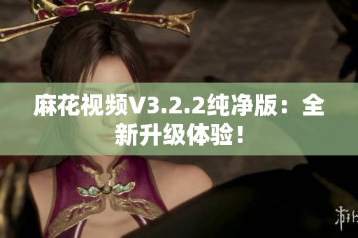 麻花視頻V3.2.2純凈版：全新升級體驗！