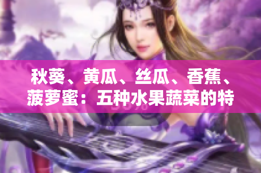 秋葵、黃瓜、絲瓜、香蕉、菠蘿蜜：五種水果蔬菜的特點(diǎn)對比