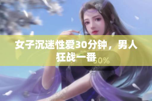 女子沉迷性愛30分鐘，男人狂戰(zhàn)一番