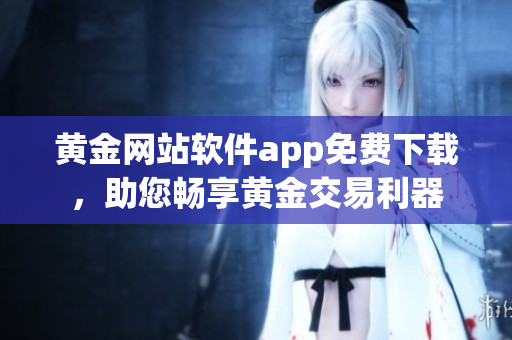 黃金網(wǎng)站軟件app免費(fèi)下載，助您暢享黃金交易利器