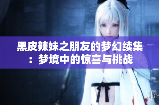 黑皮辣妹之朋友的夢幻續(xù)集：夢境中的驚喜與挑戰(zhàn)