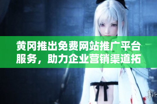 黃岡推出免費網(wǎng)站推廣平臺服務(wù)，助力企業(yè)營銷渠道拓展