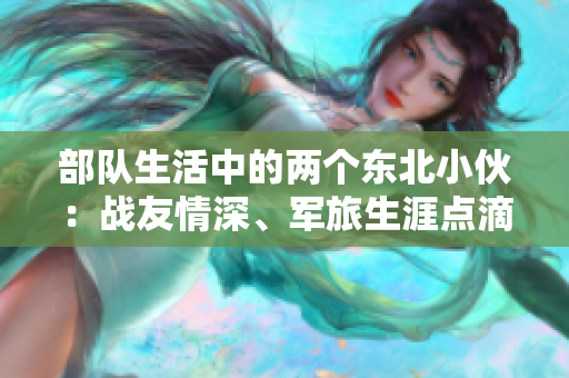 部隊生活中的兩個東北小伙：戰(zhàn)友情深、軍旅生涯點滴