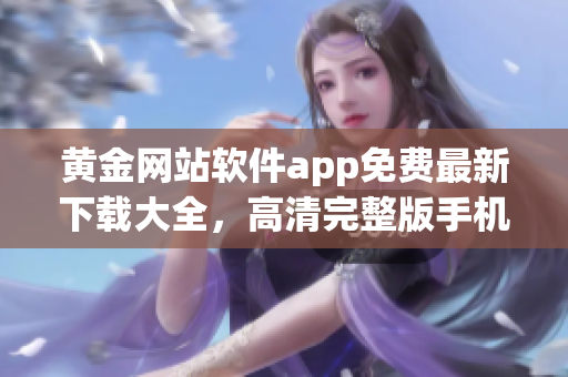 黃金網(wǎng)站軟件app免費(fèi)最新下載大全，高清完整版手機(jī)應(yīng)用推薦