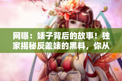 網(wǎng)曝：婊子背后的故事！獨(dú)家揭秘反差婊的黑料，你從未見過的吃瓜新視角！