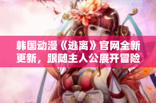 韓國動漫《逃離》官網(wǎng)全新更新，跟隨主人公展開冒險之旅