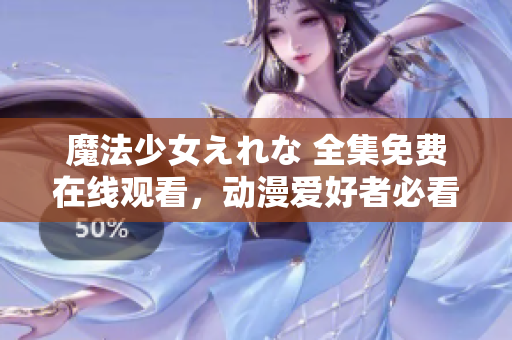 魔法少女えれな 全集免費(fèi)在線(xiàn)觀看，動(dòng)漫愛(ài)好者必看！