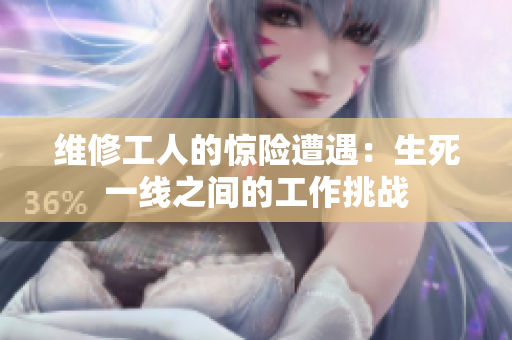 維修工人的驚險遭遇：生死一線之間的工作挑戰(zhàn)