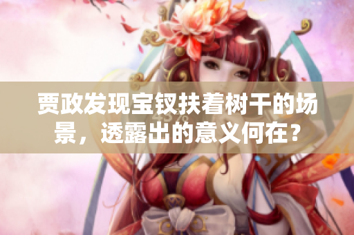 賈政發(fā)現(xiàn)寶釵扶著樹干的場景，透露出的意義何在？