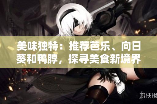 美味獨(dú)特：推薦芭樂(lè)、向日葵和鴨脖，探尋美食新境界