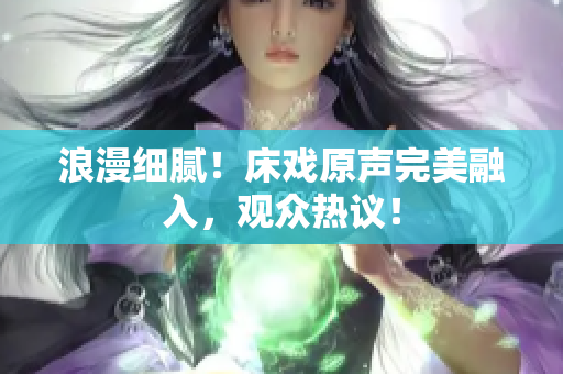浪漫細膩！床戲原聲完美融入，觀眾熱議！
