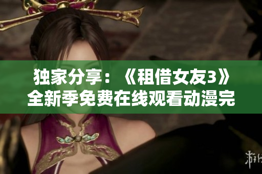 獨家分享：《租借女友3》全新季免費在線觀看動漫完整版