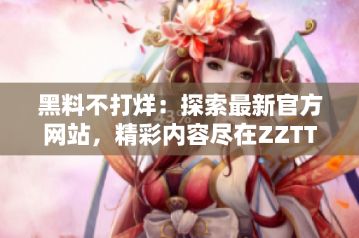 黑料不打烊：探索最新官方網站，精彩內容盡在ZZTT.WIN