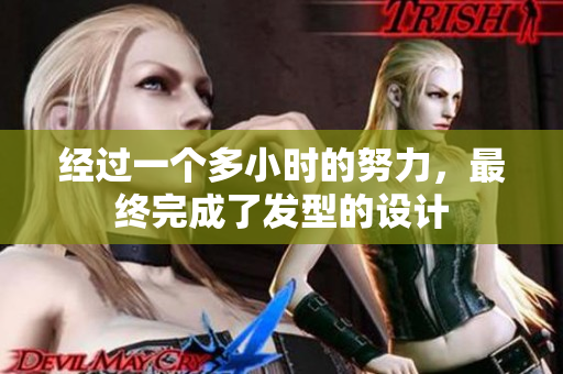 經(jīng)過(guò)一個(gè)多小時(shí)的努力，最終完成了發(fā)型的設(shè)計(jì)