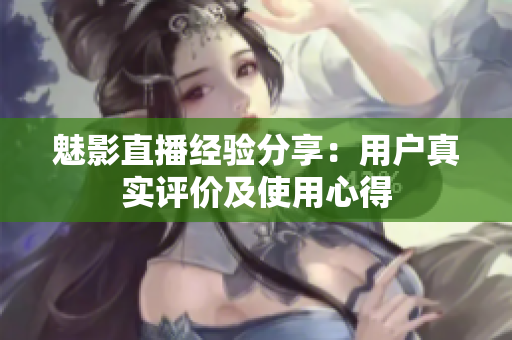 魅影直播經(jīng)驗(yàn)分享：用戶(hù)真實(shí)評(píng)價(jià)及使用心得