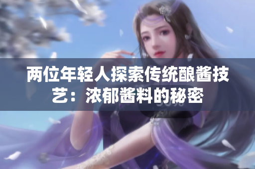 兩位年輕人探索傳統(tǒng)釀醬技藝：濃郁醬料的秘密