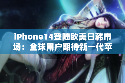 iPhone14登陸歐美日韓市場：全球用戶期待新一代蘋果手機