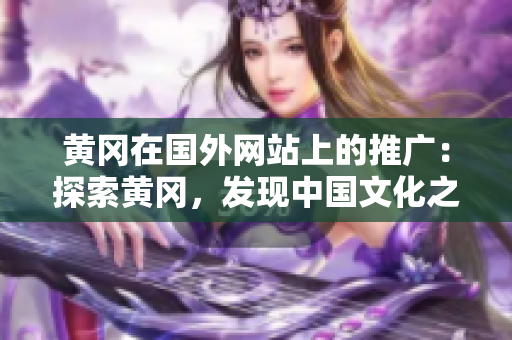 黃岡在國外網(wǎng)站上的推廣：探索黃岡，發(fā)現(xiàn)中國文化之美