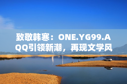 致敬韓寒：ONE.YG99.AQQ引領(lǐng)新潮，再現(xiàn)文學(xué)風(fēng)華