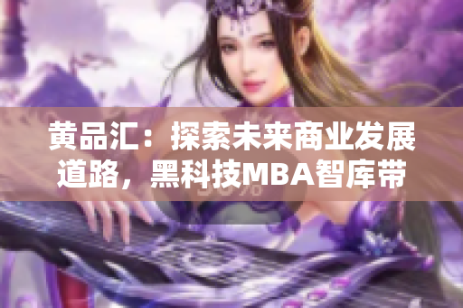 黃品匯：探索未來(lái)商業(yè)發(fā)展道路，黑科技MBA智庫(kù)帶你深入解讀
