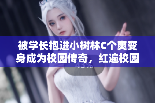 被學(xué)長(zhǎng)抱進(jìn)小樹林C個(gè)爽變身成為校園傳奇，紅遍校園