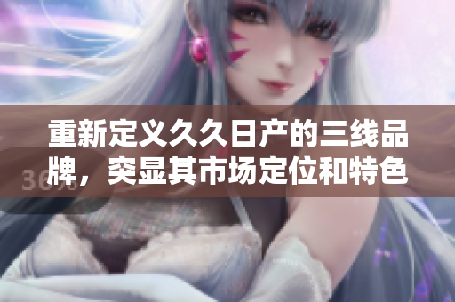 重新定義久久日產的三線品牌，突顯其市場定位和特色