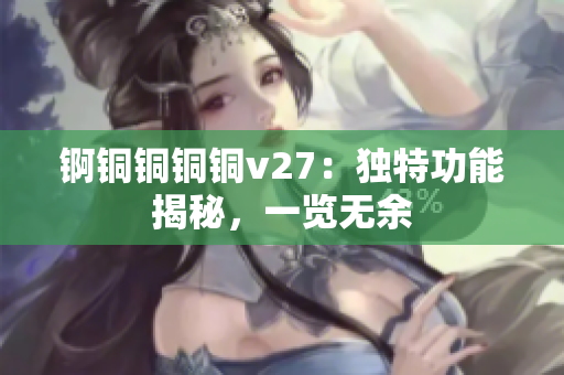 錒銅銅銅銅v27：獨特功能揭秘，一覽無余
