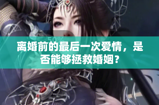 離婚前的最后一次愛情，是否能夠拯救婚姻？