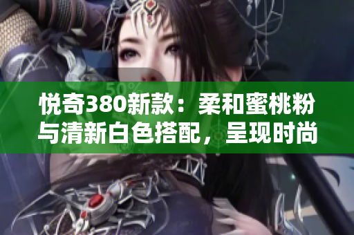 悅奇380新款：柔和蜜桃粉與清新白色搭配，呈現(xiàn)時尚輕盈風(fēng)格