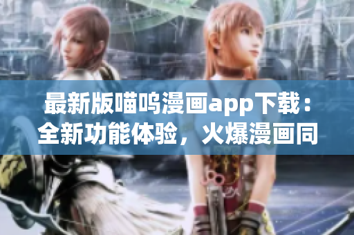 最新版喵嗚漫畫app下載：全新功能體驗，火爆漫畫同步更新