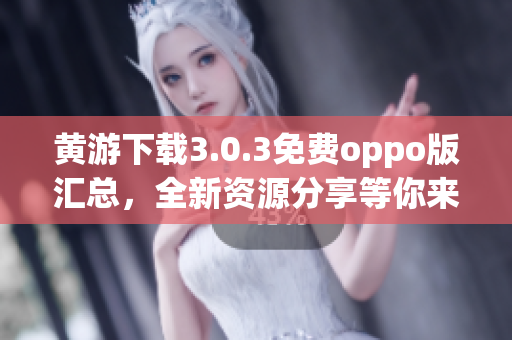 黃游下載3.0.3免費oppo版匯總，全新資源分享等你來！