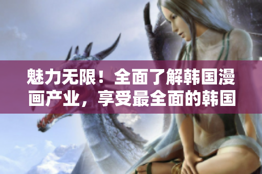 魅力無限！全面了解韓國漫畫產(chǎn)業(yè)，享受最全面的韓國漫畫資源 