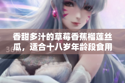 香甜多汁的草莓香蕉榴蓮絲瓜，適合十八歲年齡段食用嗎？