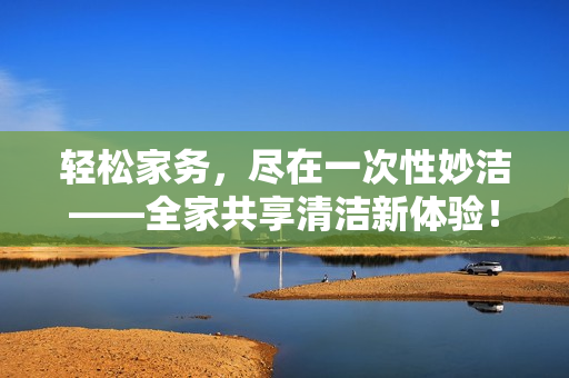 輕松家務(wù)，盡在一次性妙潔——全家共享清潔新體驗！