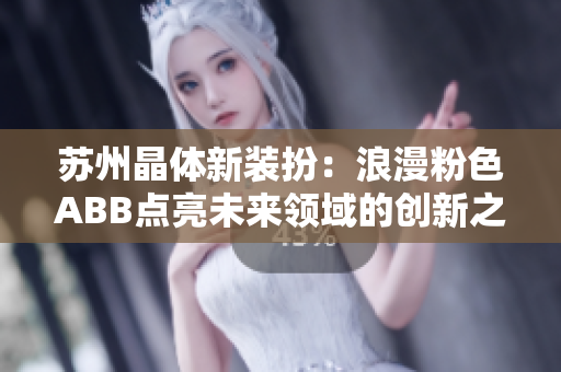 蘇州晶體新裝扮：浪漫粉色ABB點亮未來領(lǐng)域的創(chuàng)新之都