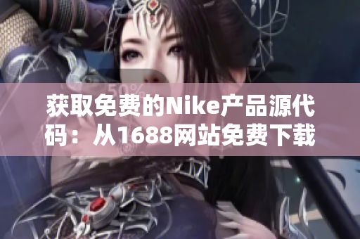 獲取免費的Nike產(chǎn)品源代碼：從1688網(wǎng)站免費下載最新版本