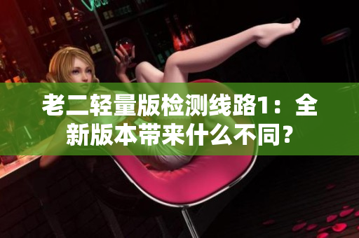 老二輕量版檢測線路1：全新版本帶來什么不同？