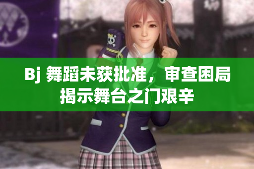 Bj 舞蹈未獲批準，審查困局揭示舞臺之門艱辛