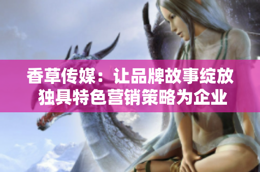 香草傳媒：讓品牌故事綻放 獨具特色營銷策略為企業(yè)注入新活力